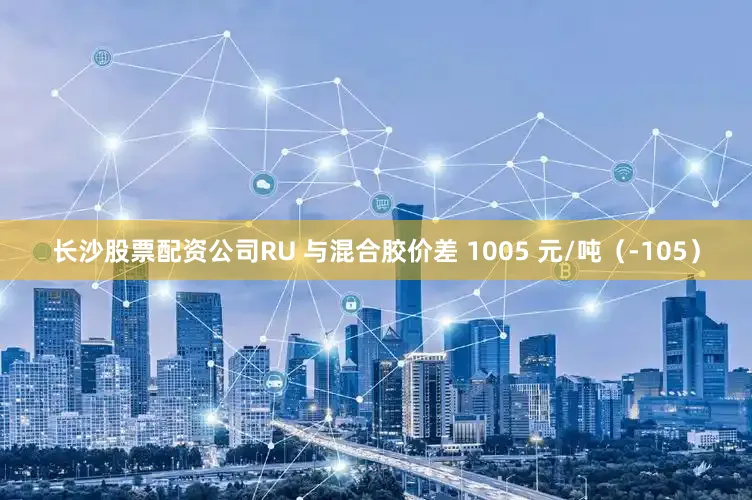 长沙股票配资公司RU 与混合胶价差 1005 元/吨（-105）