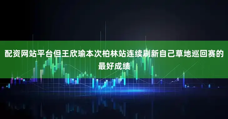 配资网站平台但王欣瑜本次柏林站连续刷新自己草地巡回赛的最好成绩