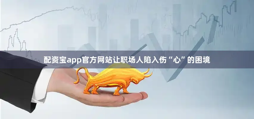 配资宝app官方网站让职场人陷入伤“心”的困境