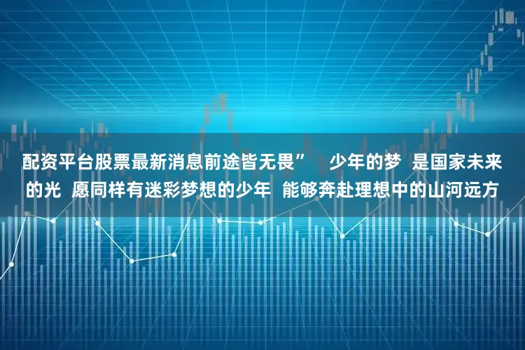 配资平台股票最新消息前途皆无畏”    少年的梦  是国家未来的光  愿同样有迷彩梦想的少年  能够奔赴理想中的山河远方