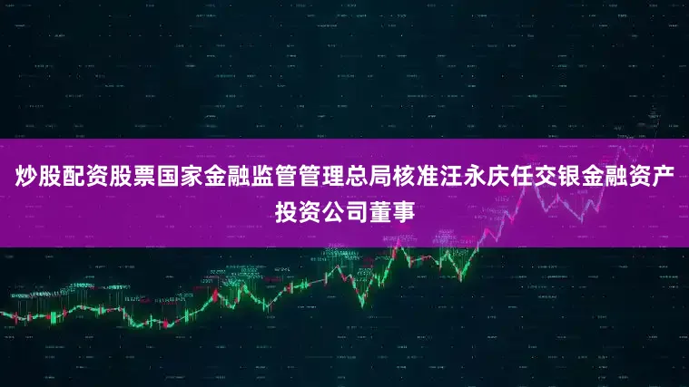 炒股配资股票国家金融监管管理总局核准汪永庆任交银金融资产投资公司董事