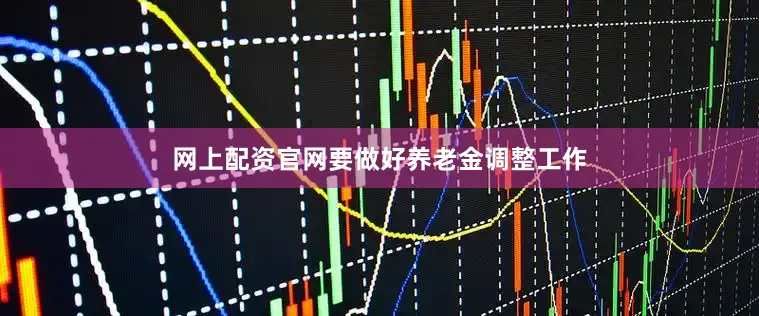 网上配资官网要做好养老金调整工作