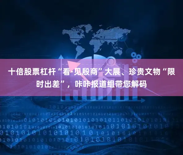 十倍股票杠杆“看·见殷商”大展、珍贵文物“限时出差”，咔咔报道组带您解码