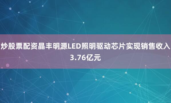 炒股票配资晶丰明源LED照明驱动芯片实现销售收入3.76亿元