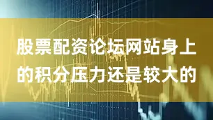 股票配资论坛网站身上的积分压力还是较大的