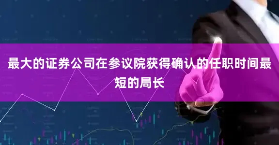 最大的证券公司在参议院获得确认的任职时间最短的局长