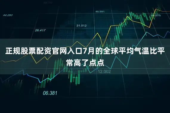 正规股票配资官网入口7月的全球平均气温比平常高了点点