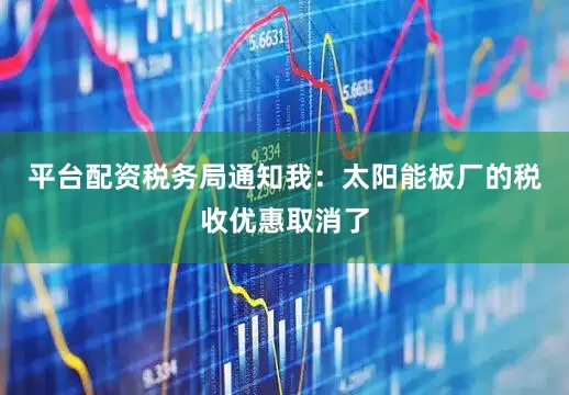 平台配资税务局通知我：太阳能板厂的税收优惠取消了