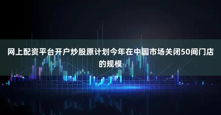 网上配资平台开户炒股原计划今年在中国市场关闭50间门店的规模