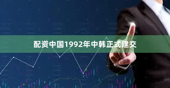 配资中国1992年中韩正式建交