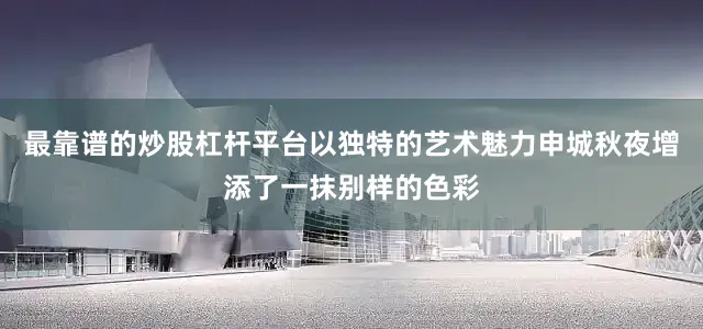 最靠谱的炒股杠杆平台以独特的艺术魅力申城秋夜增添了一抹别样的色彩