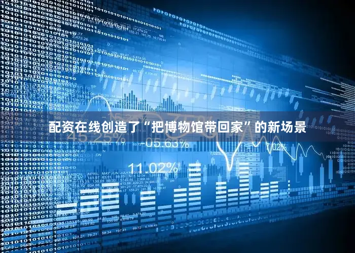 配资在线创造了“把博物馆带回家”的新场景